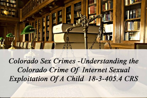 500px x 333px - Colorado Sex Crimes -Understanding the Colorado Crime Of Internet Sexual  Exploitation Of A Child 18-3-405.4 CRS - Criminal Attorney Specializing in  Sex Crimes Law in Denver, Colorado